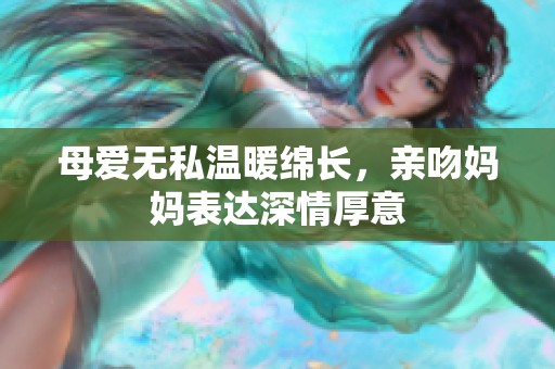 母爱无私温暖绵长，亲吻妈妈表达深情厚意