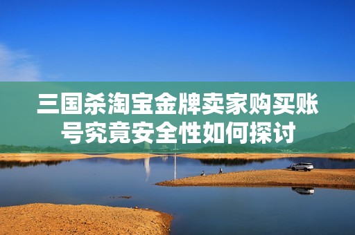 三国杀淘宝金牌卖家购买账号究竟安全性如何探讨