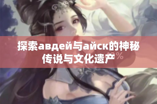 探索авдей与айск的神秘传说与文化遗产