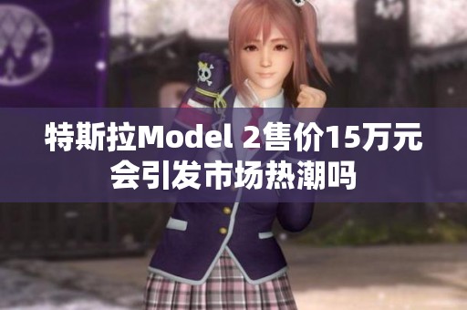 特斯拉Model 2售价15万元会引发市场热潮吗