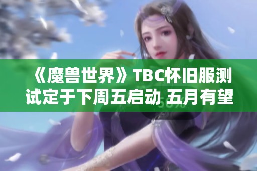 《魔兽世界》TBC怀旧服测试定于下周五启动 五月有望正式上线