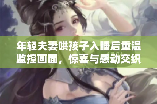 年轻夫妻哄孩子入睡后重温监控画面，惊喜与感动交织