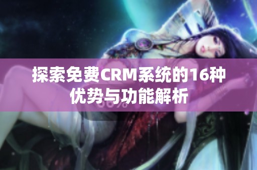 探索免费CRM系统的16种优势与功能解析