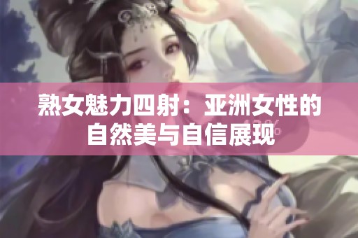 熟女魅力四射：亚洲女性的自然美与自信展现