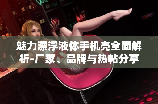 魅力漂浮液体手机壳全面解析-厂家、品牌与热帖分享