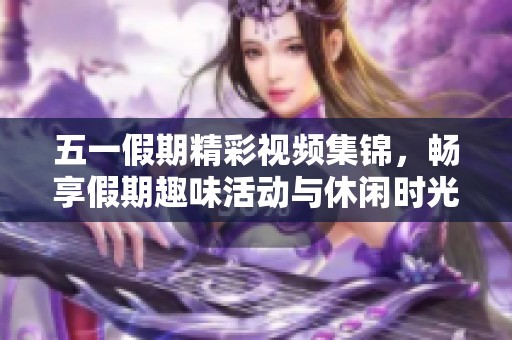 五一假期精彩视频集锦，畅享假期趣味活动与休闲时光