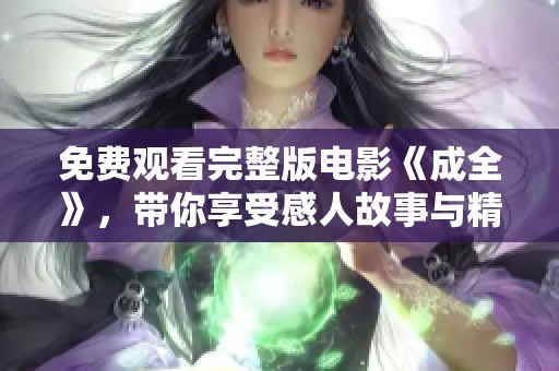 免费观看完整版电影《成全》，带你享受感人故事与精彩瞬间