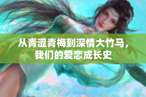从青涩青梅到深情大竹马，我们的爱恋成长史