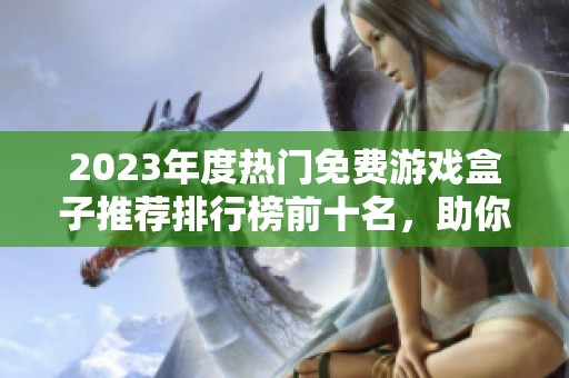 2023年度热门免费游戏盒子推荐排行榜前十名，助你畅享无限游戏乐趣