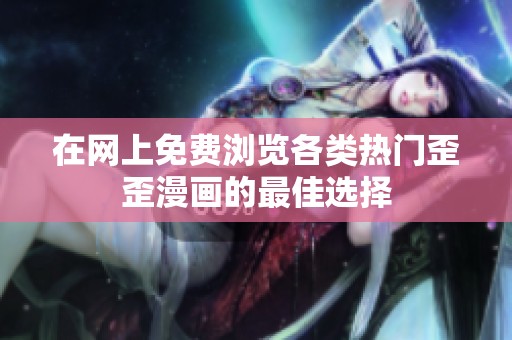 在网上免费浏览各类热门歪歪漫画的最佳选择