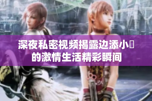 深夜私密视频揭露边添小泬的激情生活精彩瞬间