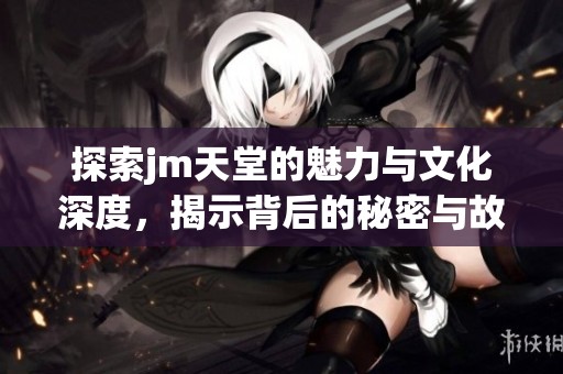 探索jm天堂的魅力与文化深度，揭示背后的秘密与故事
