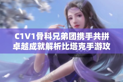 C1V1骨科兄弟团携手共拼卓越成就解析比塔克手游攻略与技巧