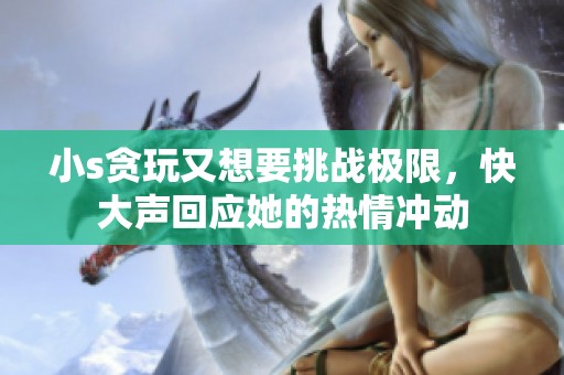 小s贪玩又想要挑战极限，快大声回应她的热情冲动