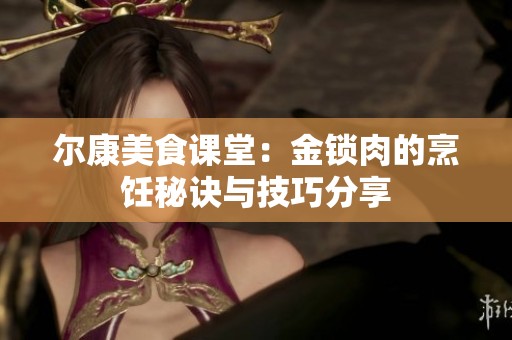 尔康美食课堂：金锁肉的烹饪秘诀与技巧分享