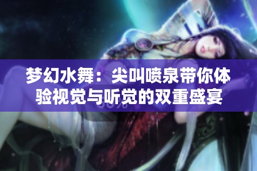 梦幻水舞：尖叫喷泉带你体验视觉与听觉的双重盛宴