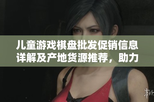 儿童游戏棋盘批发促销信息详解及产地货源推荐，助力欢乐亲子时光