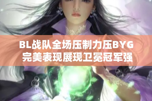 BL战队全场压制力压BYG 完美表现展现卫冕冠军强大实力
