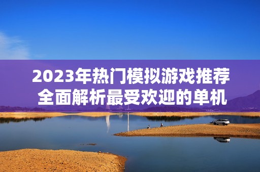2023年热门模拟游戏推荐 全面解析最受欢迎的单机游戏榜单