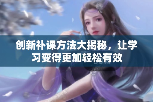 创新补课方法大揭秘，让学习变得更加轻松有效