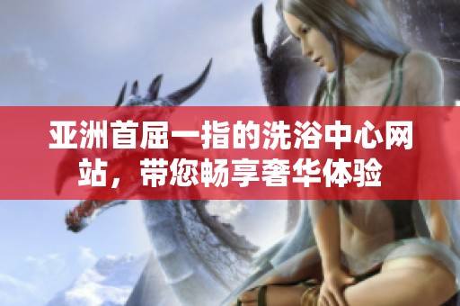 亚洲首屈一指的洗浴中心网站，带您畅享奢华体验