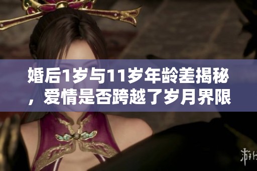 婚后1岁与11岁年龄差揭秘，爱情是否跨越了岁月界限