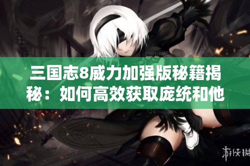三国志8威力加强版秘籍揭秘：如何高效获取庞统和他的技能攻略