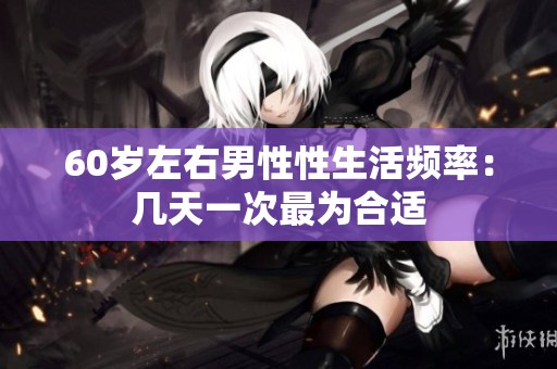 60岁左右男性性生活频率：几天一次最为合适