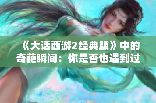 《大话西游2经典版》中的奇葩瞬间：你是否也遇到过这种搞笑状况？