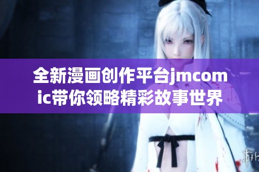 全新漫画创作平台jmcomic带你领略精彩故事世界