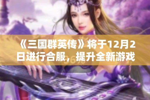 《三国群英传》将于12月2日进行合服，提升全新游戏体验的官方公告