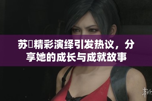 苏玥精彩演绎引发热议，分享她的成长与成就故事