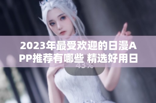 2023年最受欢迎的日漫APP推荐有哪些 精选好用日漫应用详解