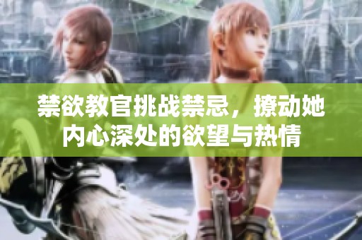 禁欲教官挑战禁忌，撩动她内心深处的欲望与热情