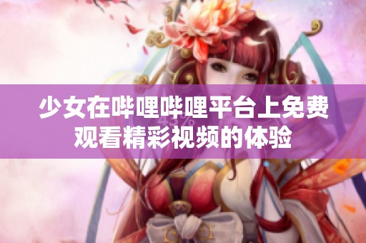 少女在哔哩哔哩平台上免费观看精彩视频的体验