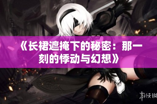 《长裙遮掩下的秘密：那一刻的悸动与幻想》