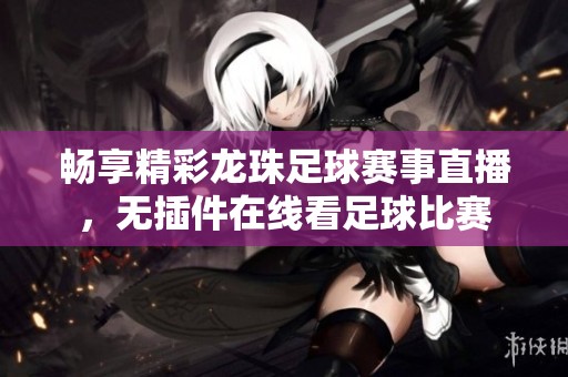 畅享精彩龙珠足球赛事直播，无插件在线看足球比赛