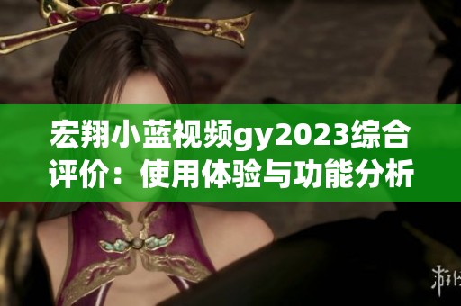 宏翔小蓝视频gy2023综合评价：使用体验与功能分析