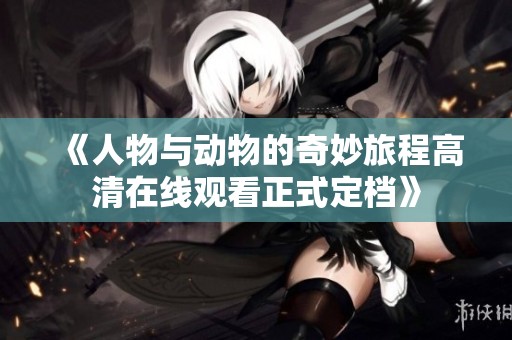 《人物与动物的奇妙旅程高清在线观看正式定档》