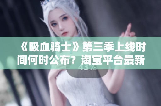 《吸血骑士》第三季上线时间何时公布？淘宝平台最新消息解析