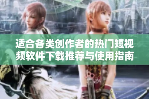 适合各类创作者的热门短视频软件下载推荐与使用指南