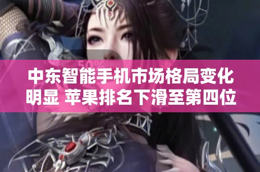 中东智能手机市场格局变化明显 苹果排名下滑至第四位 中国品牌强势崛起