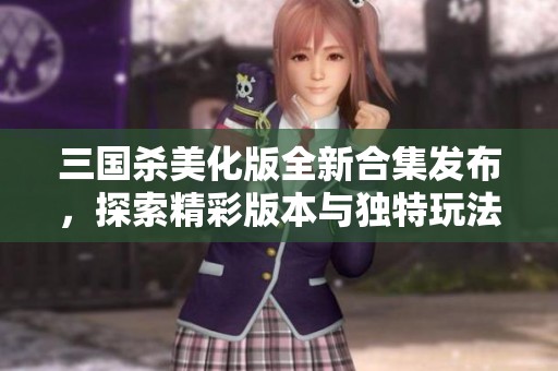 三国杀美化版全新合集发布，探索精彩版本与独特玩法一网打尽！