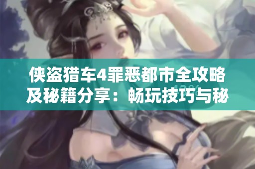 侠盗猎车4罪恶都市全攻略及秘籍分享：畅玩技巧与秘笈大揭秘