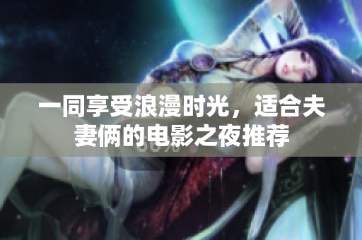 一同享受浪漫时光，适合夫妻俩的电影之夜推荐