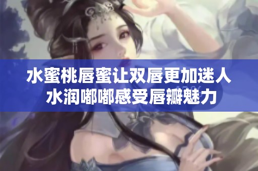 水蜜桃唇蜜让双唇更加迷人 水润嘟嘟感受唇瓣魅力