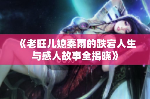 《老旺儿媳秦雨的跌宕人生与感人故事全揭晓》