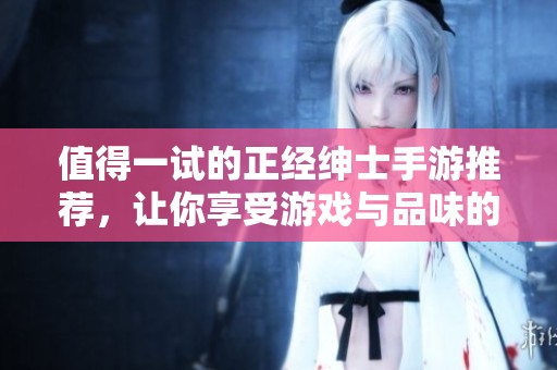 值得一试的正经绅士手游推荐，让你享受游戏与品味的双重乐趣