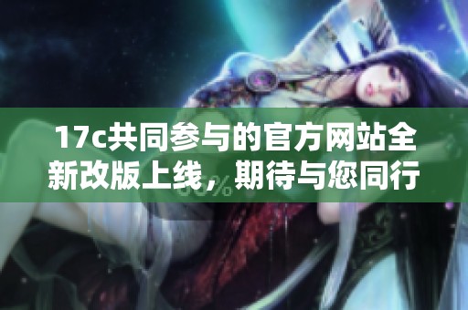 17c共同参与的官方网站全新改版上线，期待与您同行