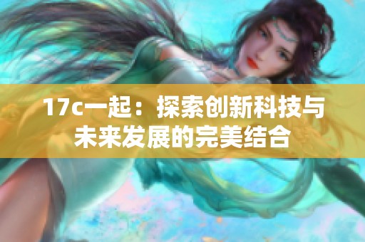 17c一起：探索创新科技与未来发展的完美结合